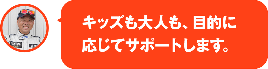 キッズも大人も、目的に応じてサポートします。